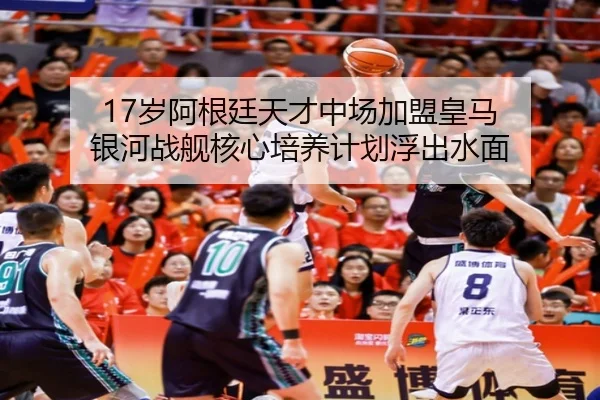 17岁阿根廷天才中场加盟皇马 银河战舰核心培养计划浮出水面
