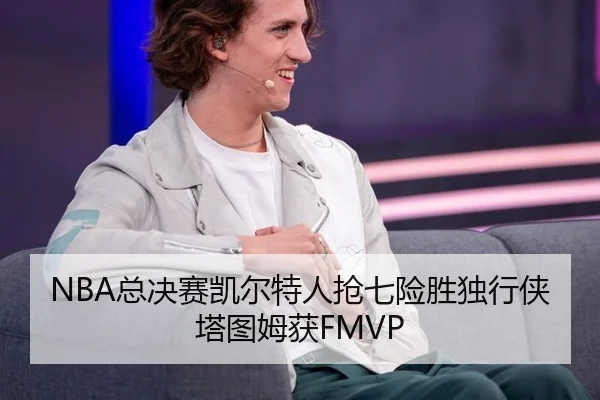NBA总决赛凯尔特人抢七险胜独行侠塔图姆获FMVP