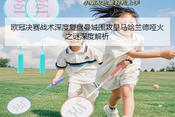 欧冠决赛战术深度复盘曼城围攻皇马哈兰德哑火之谜深度解析