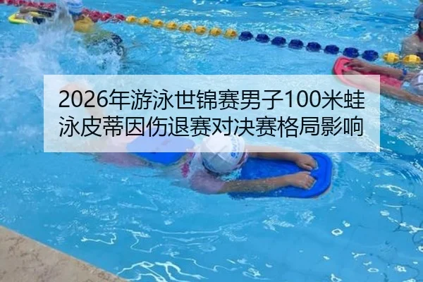 2026年游泳世锦赛男子100米蛙泳皮蒂因伤退赛对决赛格局影响