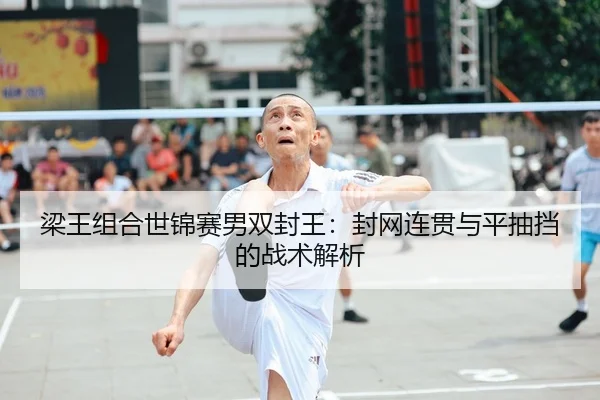 梁王组合世锦赛男双封王：封网连贯与平抽挡的战术解析