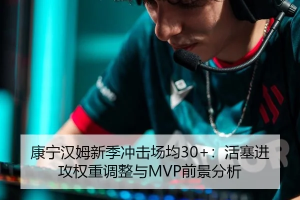 康宁汉姆新季冲击场均30+：活塞进攻权重调整与MVP前景分析